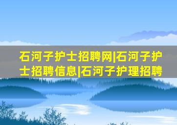石河子护士招聘网|石河子护士招聘信息|石河子护理招聘